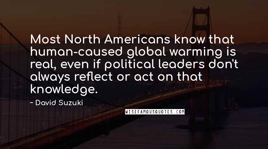 David Suzuki Quotes: Most North Americans know that human-caused global warming is real, even if political leaders don't always reflect or act on that knowledge.