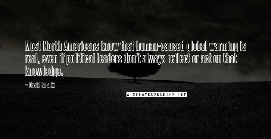 David Suzuki Quotes: Most North Americans know that human-caused global warming is real, even if political leaders don't always reflect or act on that knowledge.