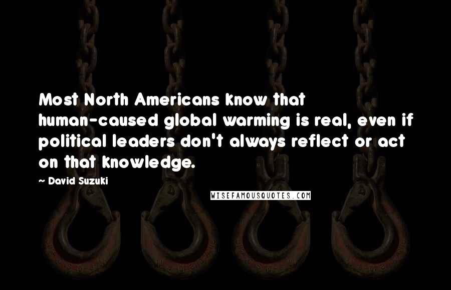 David Suzuki Quotes: Most North Americans know that human-caused global warming is real, even if political leaders don't always reflect or act on that knowledge.