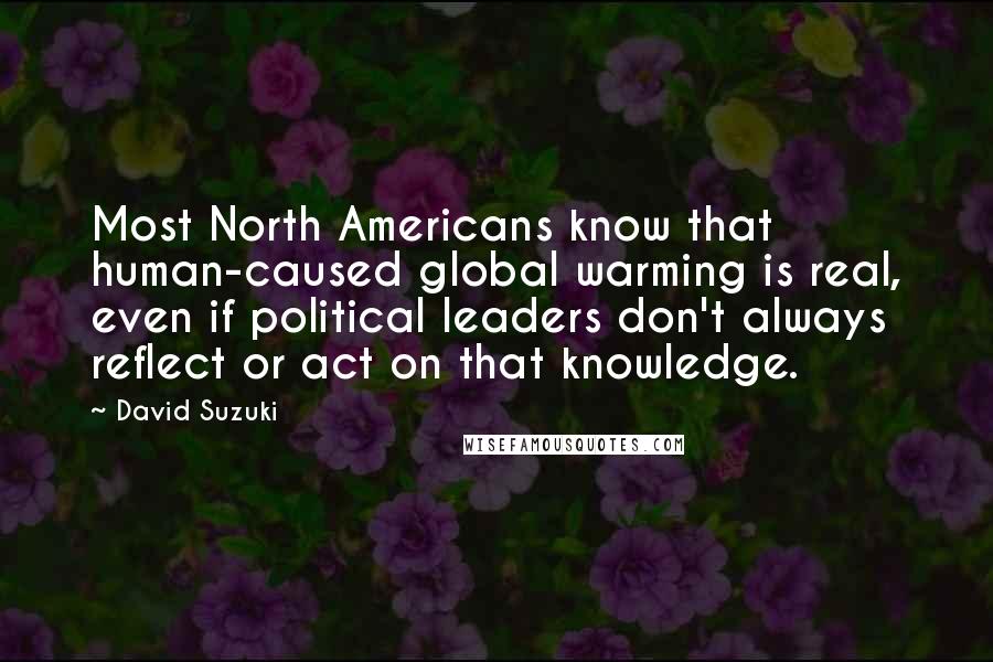 David Suzuki Quotes: Most North Americans know that human-caused global warming is real, even if political leaders don't always reflect or act on that knowledge.