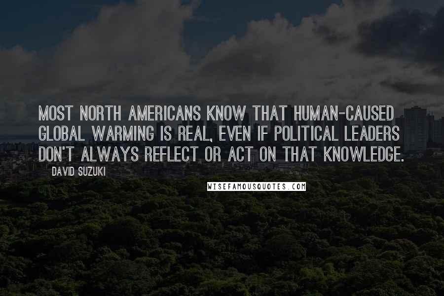 David Suzuki Quotes: Most North Americans know that human-caused global warming is real, even if political leaders don't always reflect or act on that knowledge.