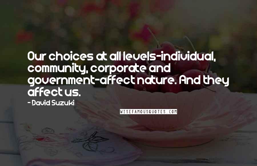 David Suzuki Quotes: Our choices at all levels-individual, community, corporate and government-affect nature. And they affect us.