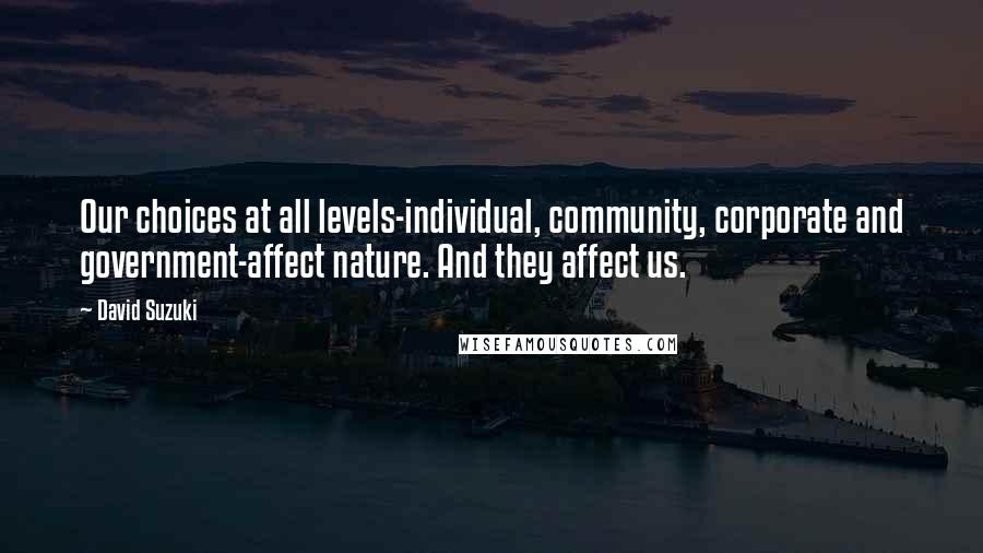 David Suzuki Quotes: Our choices at all levels-individual, community, corporate and government-affect nature. And they affect us.