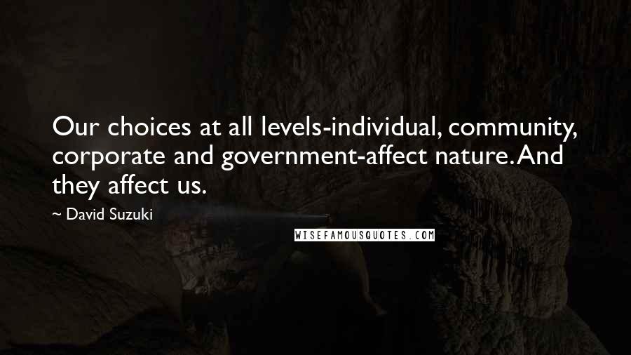 David Suzuki Quotes: Our choices at all levels-individual, community, corporate and government-affect nature. And they affect us.