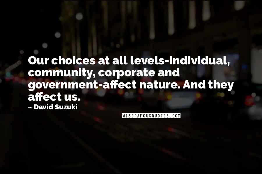 David Suzuki Quotes: Our choices at all levels-individual, community, corporate and government-affect nature. And they affect us.