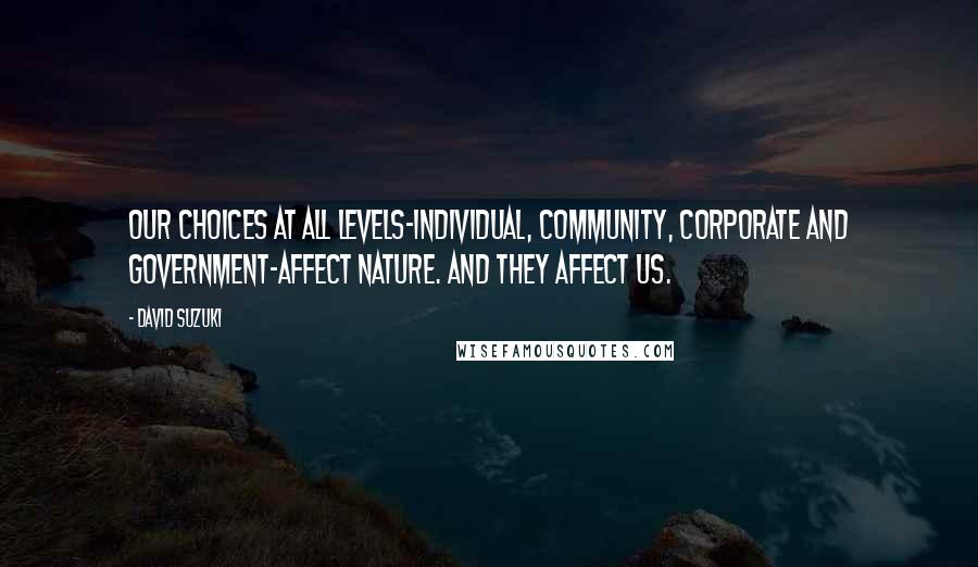 David Suzuki Quotes: Our choices at all levels-individual, community, corporate and government-affect nature. And they affect us.