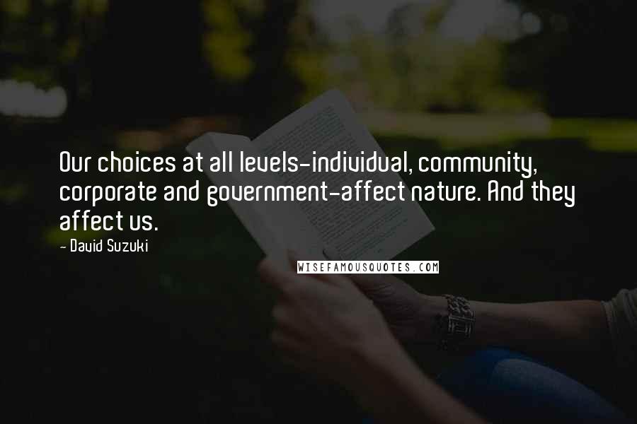 David Suzuki Quotes: Our choices at all levels-individual, community, corporate and government-affect nature. And they affect us.