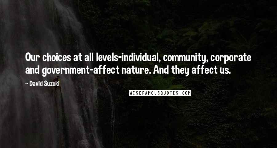 David Suzuki Quotes: Our choices at all levels-individual, community, corporate and government-affect nature. And they affect us.