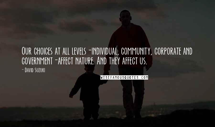 David Suzuki Quotes: Our choices at all levels-individual, community, corporate and government-affect nature. And they affect us.