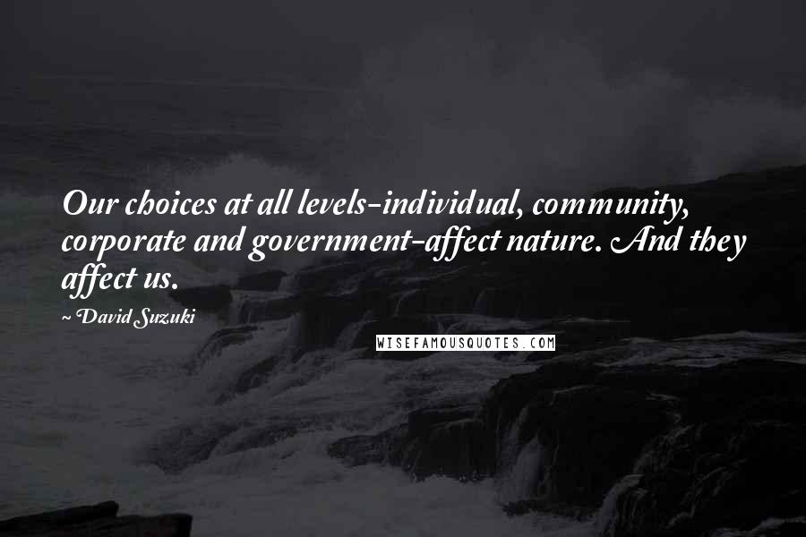 David Suzuki Quotes: Our choices at all levels-individual, community, corporate and government-affect nature. And they affect us.