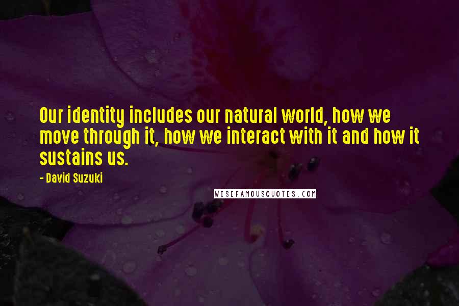 David Suzuki Quotes: Our identity includes our natural world, how we move through it, how we interact with it and how it sustains us.