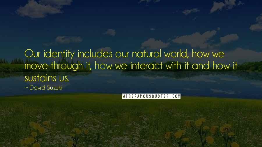 David Suzuki Quotes: Our identity includes our natural world, how we move through it, how we interact with it and how it sustains us.