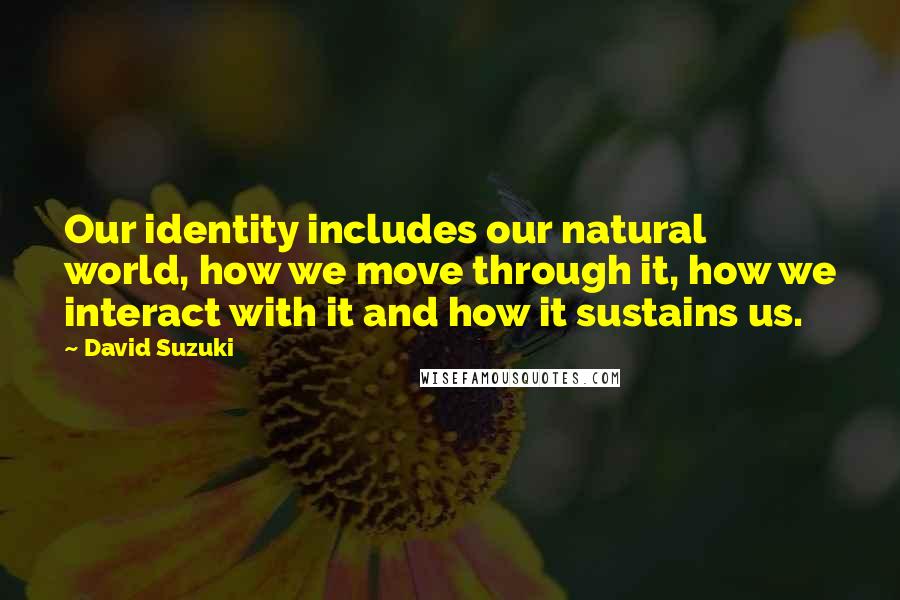 David Suzuki Quotes: Our identity includes our natural world, how we move through it, how we interact with it and how it sustains us.