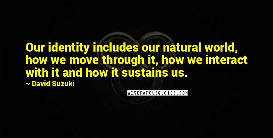 David Suzuki Quotes: Our identity includes our natural world, how we move through it, how we interact with it and how it sustains us.