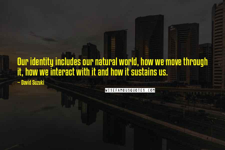 David Suzuki Quotes: Our identity includes our natural world, how we move through it, how we interact with it and how it sustains us.