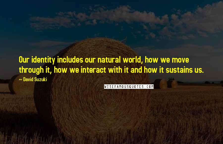 David Suzuki Quotes: Our identity includes our natural world, how we move through it, how we interact with it and how it sustains us.