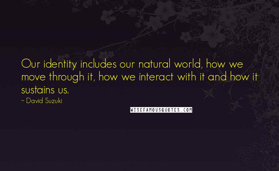 David Suzuki Quotes: Our identity includes our natural world, how we move through it, how we interact with it and how it sustains us.