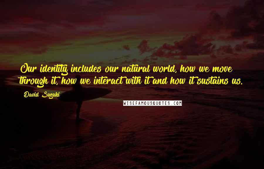 David Suzuki Quotes: Our identity includes our natural world, how we move through it, how we interact with it and how it sustains us.