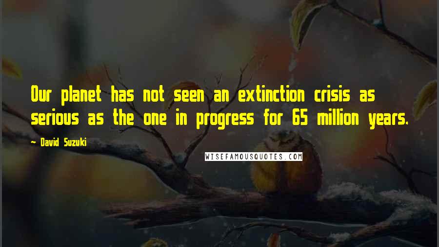 David Suzuki Quotes: Our planet has not seen an extinction crisis as serious as the one in progress for 65 million years.