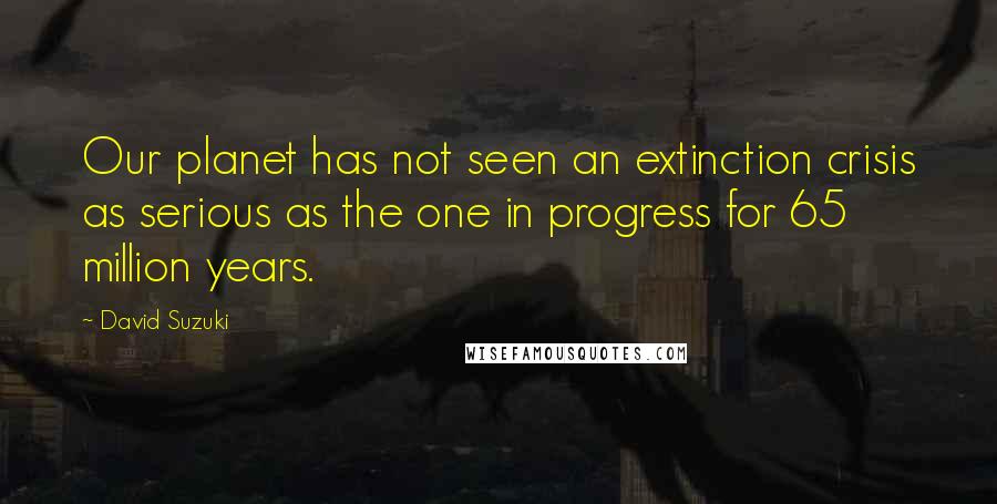 David Suzuki Quotes: Our planet has not seen an extinction crisis as serious as the one in progress for 65 million years.