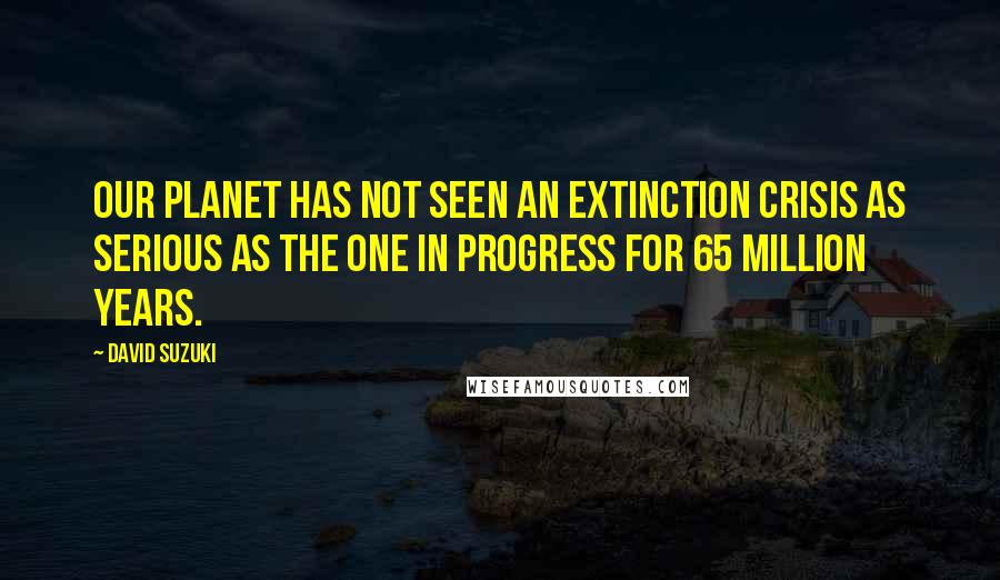 David Suzuki Quotes: Our planet has not seen an extinction crisis as serious as the one in progress for 65 million years.