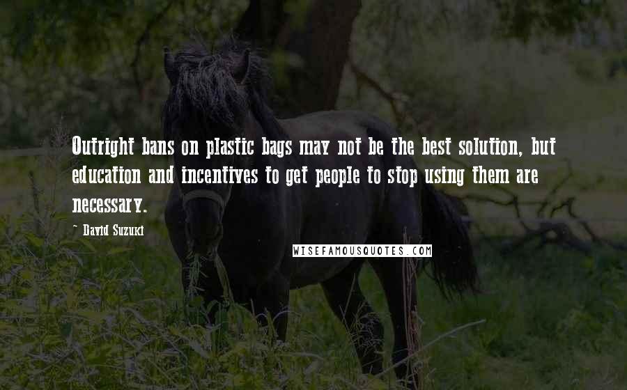 David Suzuki Quotes: Outright bans on plastic bags may not be the best solution, but education and incentives to get people to stop using them are necessary.
