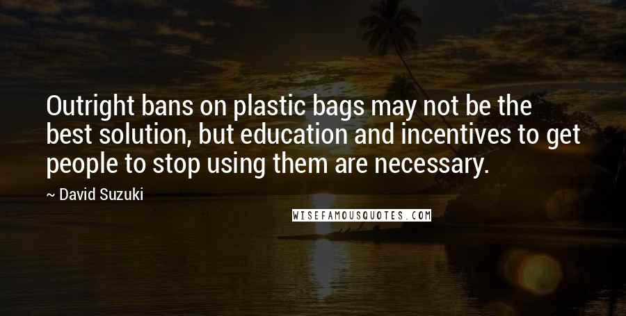 David Suzuki Quotes: Outright bans on plastic bags may not be the best solution, but education and incentives to get people to stop using them are necessary.