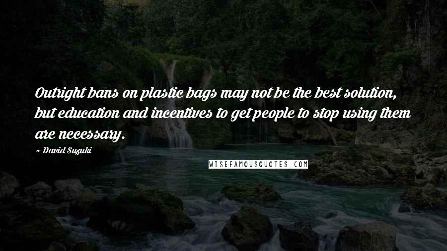 David Suzuki Quotes: Outright bans on plastic bags may not be the best solution, but education and incentives to get people to stop using them are necessary.