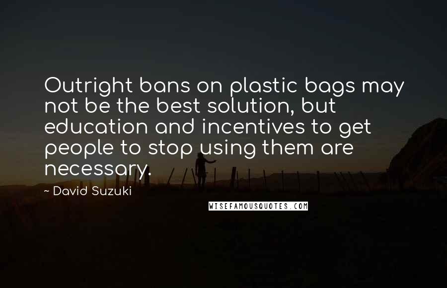 David Suzuki Quotes: Outright bans on plastic bags may not be the best solution, but education and incentives to get people to stop using them are necessary.