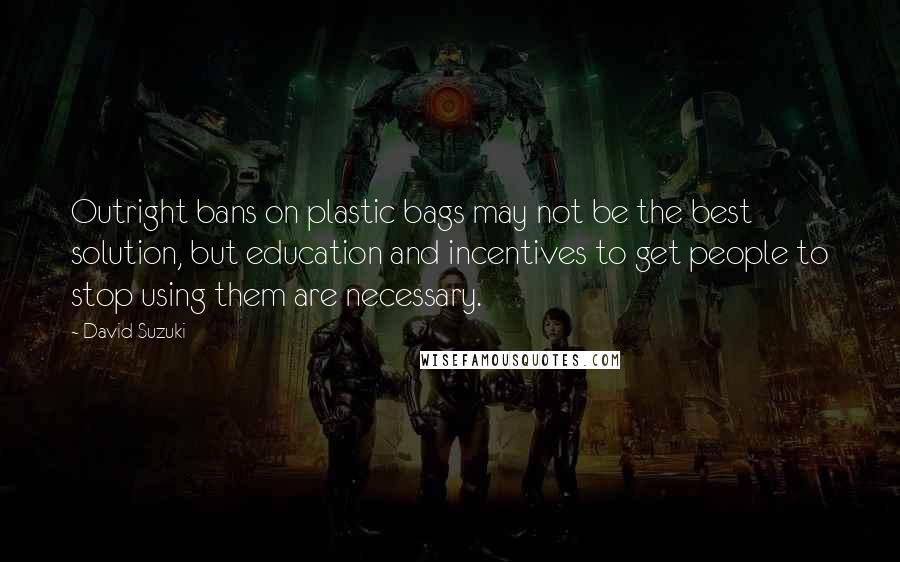 David Suzuki Quotes: Outright bans on plastic bags may not be the best solution, but education and incentives to get people to stop using them are necessary.