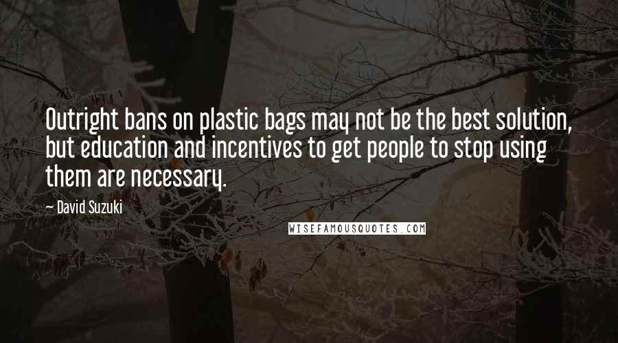 David Suzuki Quotes: Outright bans on plastic bags may not be the best solution, but education and incentives to get people to stop using them are necessary.