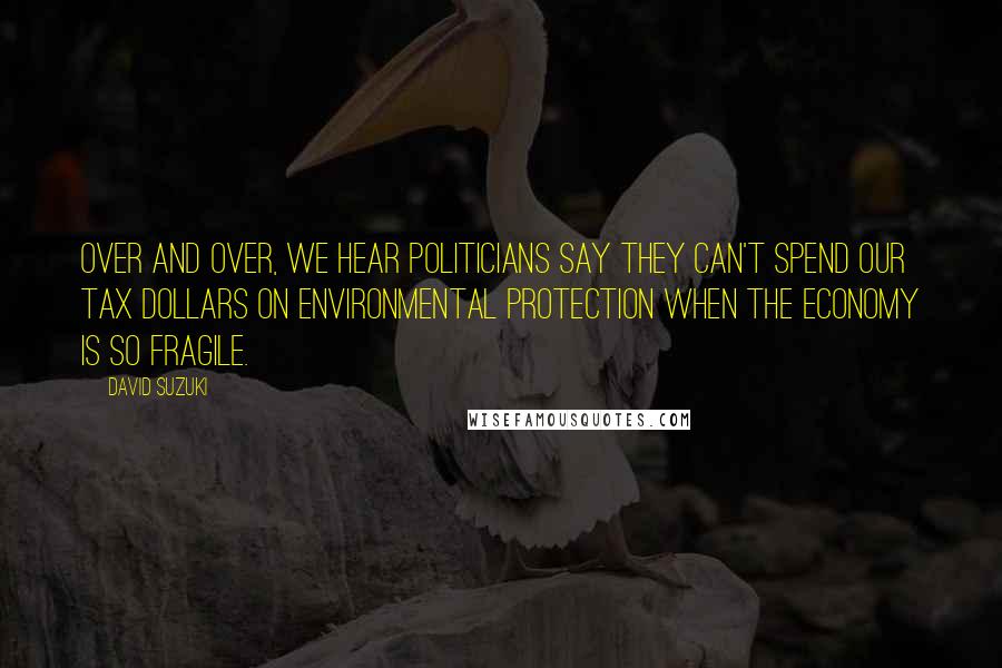 David Suzuki Quotes: Over and over, we hear politicians say they can't spend our tax dollars on environmental protection when the economy is so fragile.