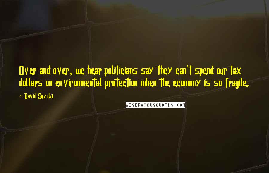 David Suzuki Quotes: Over and over, we hear politicians say they can't spend our tax dollars on environmental protection when the economy is so fragile.