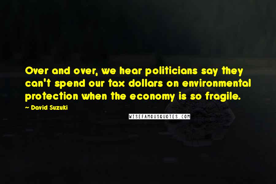 David Suzuki Quotes: Over and over, we hear politicians say they can't spend our tax dollars on environmental protection when the economy is so fragile.