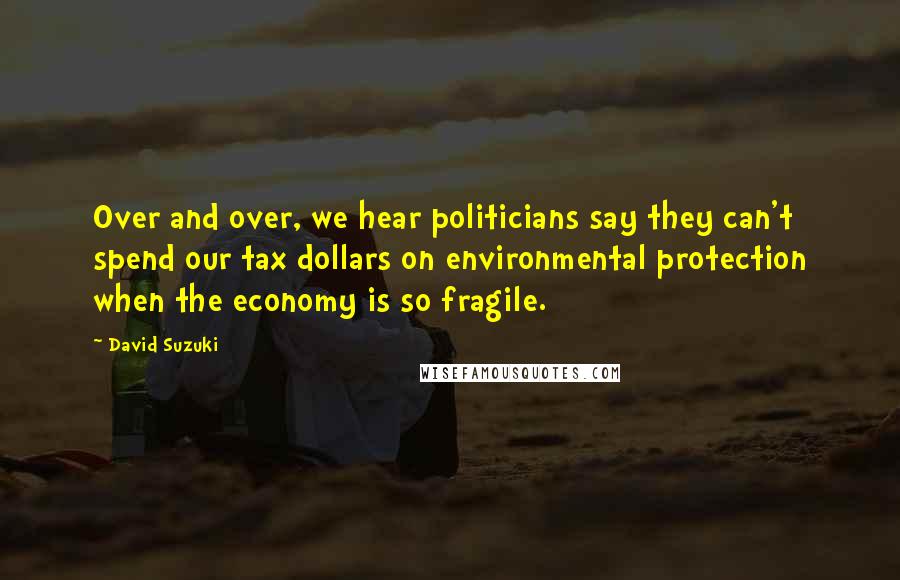 David Suzuki Quotes: Over and over, we hear politicians say they can't spend our tax dollars on environmental protection when the economy is so fragile.