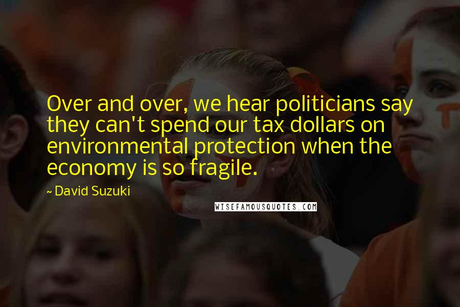 David Suzuki Quotes: Over and over, we hear politicians say they can't spend our tax dollars on environmental protection when the economy is so fragile.