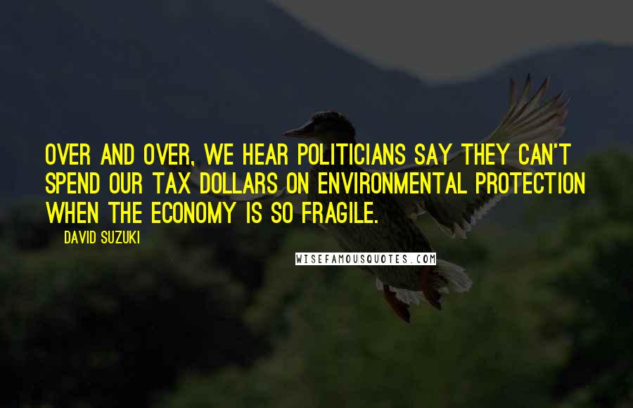 David Suzuki Quotes: Over and over, we hear politicians say they can't spend our tax dollars on environmental protection when the economy is so fragile.