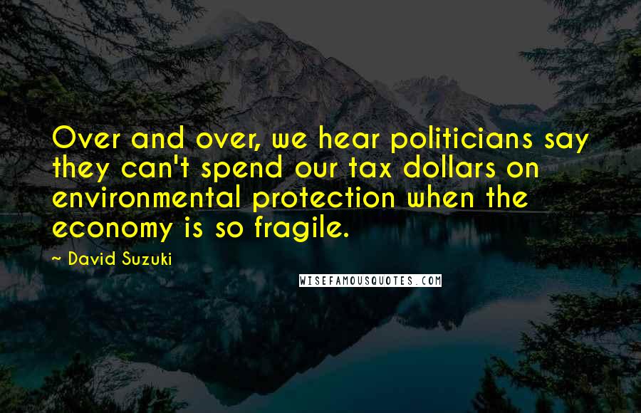 David Suzuki Quotes: Over and over, we hear politicians say they can't spend our tax dollars on environmental protection when the economy is so fragile.