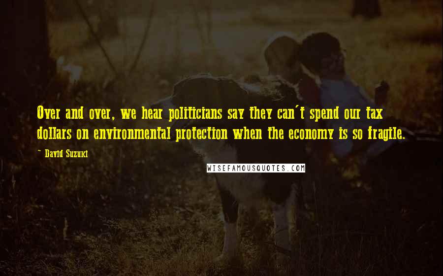 David Suzuki Quotes: Over and over, we hear politicians say they can't spend our tax dollars on environmental protection when the economy is so fragile.
