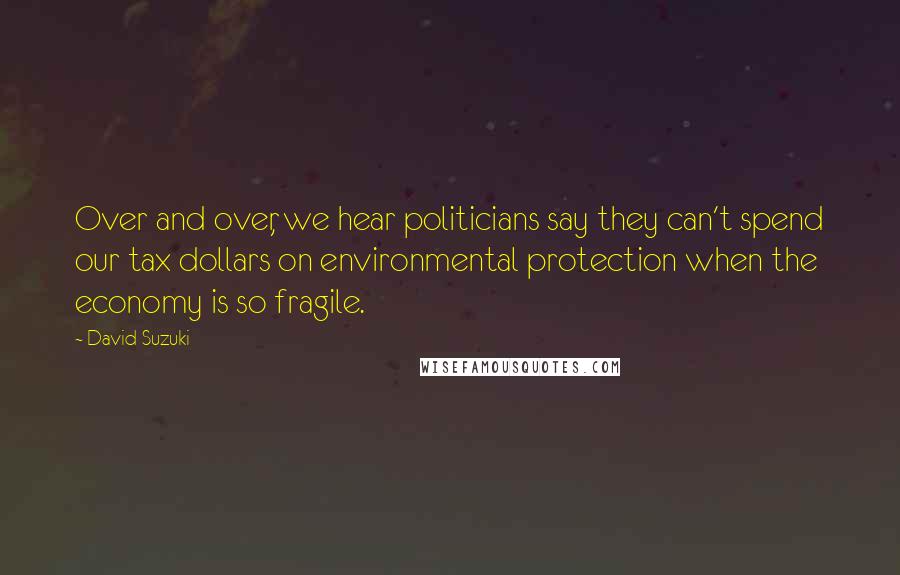 David Suzuki Quotes: Over and over, we hear politicians say they can't spend our tax dollars on environmental protection when the economy is so fragile.