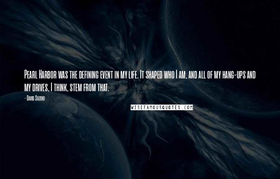 David Suzuki Quotes: Pearl Harbor was the defining event in my life. It shaped who I am, and all of my hang-ups and my drives, I think, stem from that.