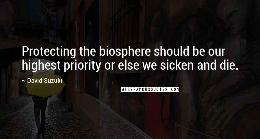 David Suzuki Quotes: Protecting the biosphere should be our highest priority or else we sicken and die.