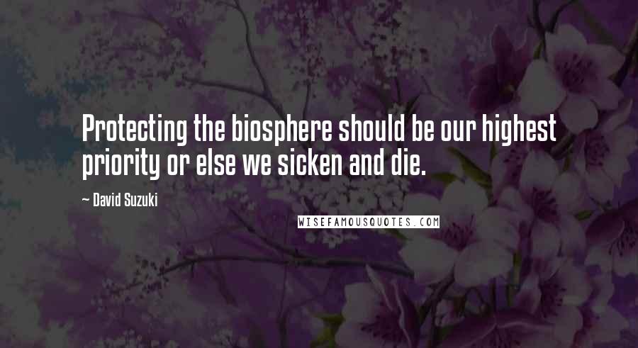 David Suzuki Quotes: Protecting the biosphere should be our highest priority or else we sicken and die.