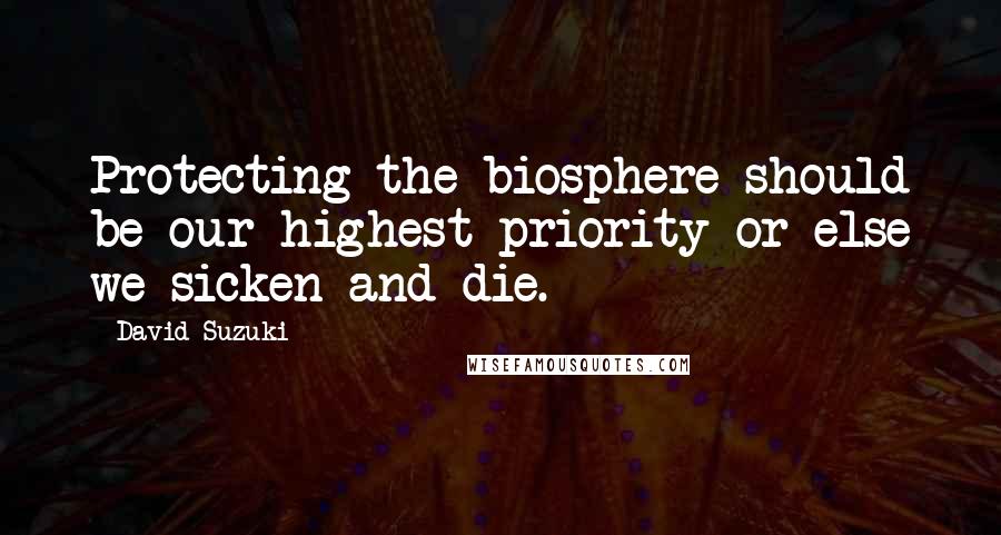 David Suzuki Quotes: Protecting the biosphere should be our highest priority or else we sicken and die.