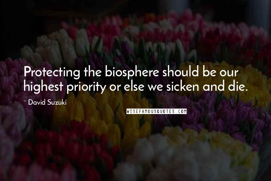 David Suzuki Quotes: Protecting the biosphere should be our highest priority or else we sicken and die.