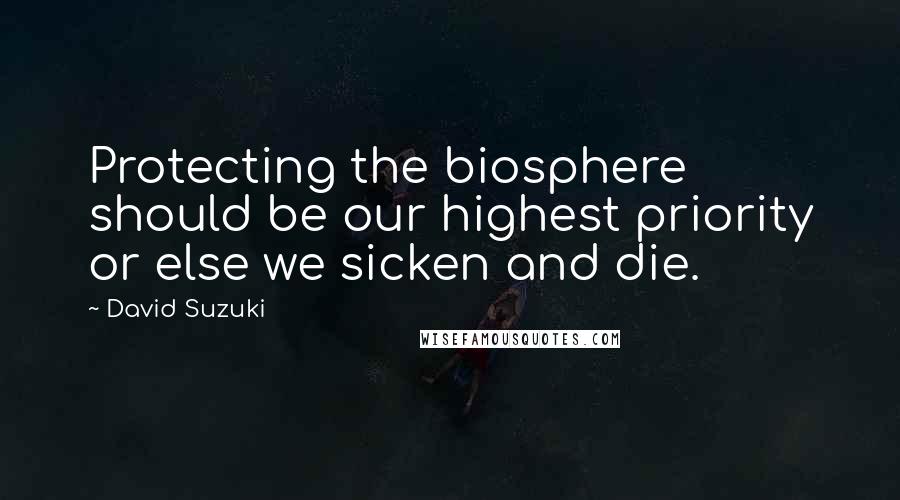 David Suzuki Quotes: Protecting the biosphere should be our highest priority or else we sicken and die.