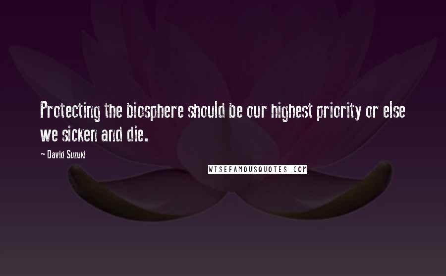 David Suzuki Quotes: Protecting the biosphere should be our highest priority or else we sicken and die.