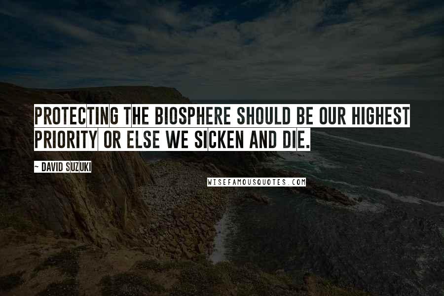 David Suzuki Quotes: Protecting the biosphere should be our highest priority or else we sicken and die.