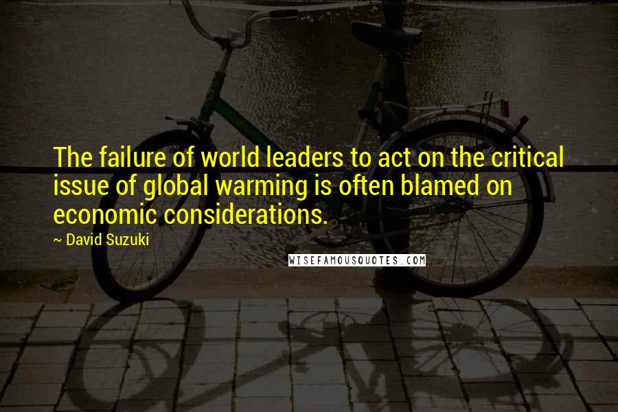 David Suzuki Quotes: The failure of world leaders to act on the critical issue of global warming is often blamed on economic considerations.