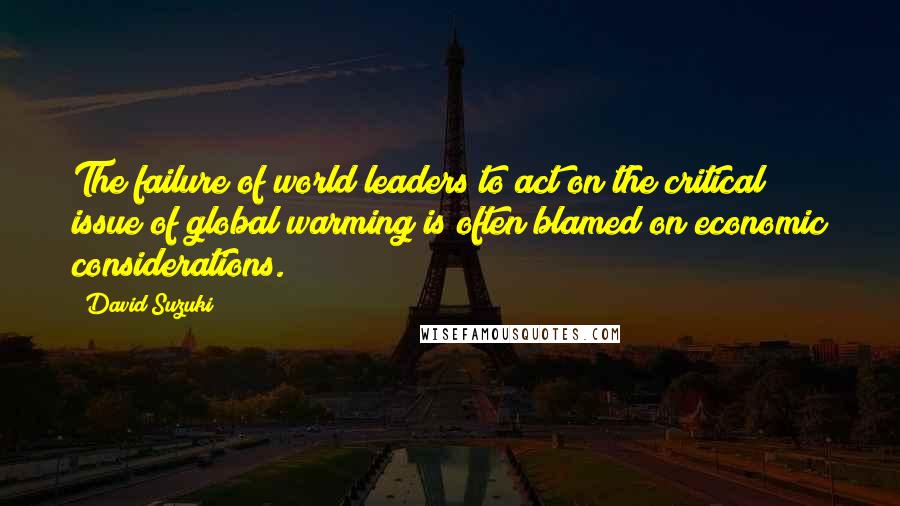 David Suzuki Quotes: The failure of world leaders to act on the critical issue of global warming is often blamed on economic considerations.